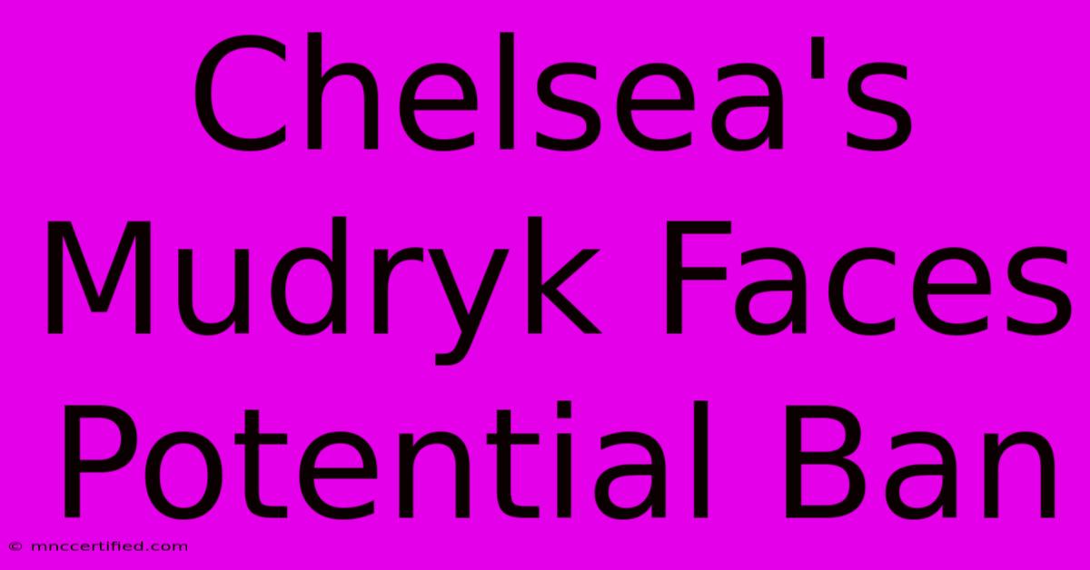 Chelsea's Mudryk Faces Potential Ban