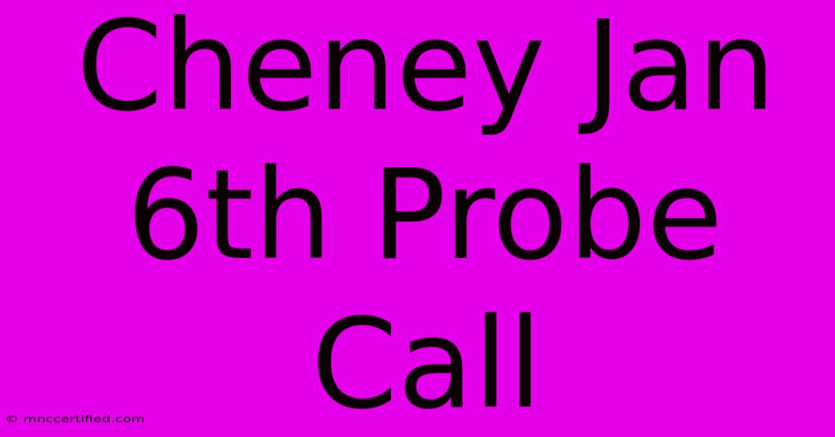 Cheney Jan 6th Probe Call