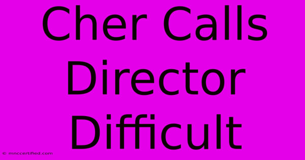 Cher Calls Director Difficult