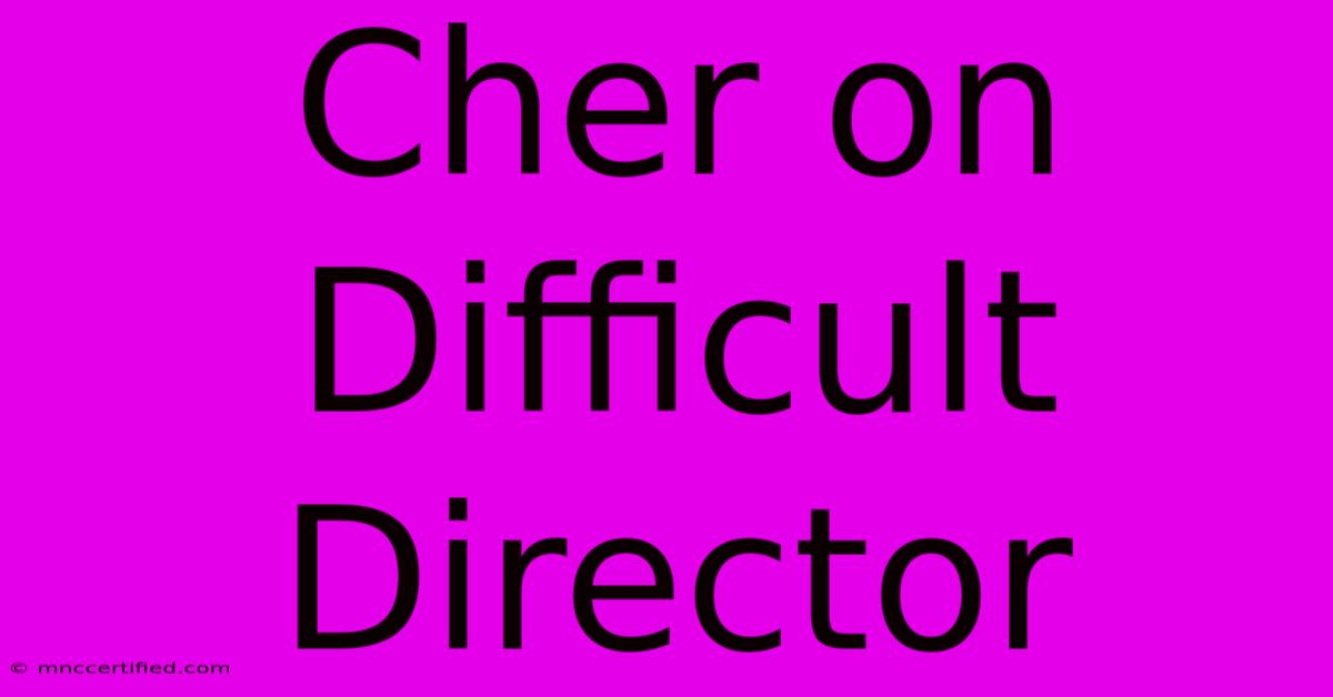 Cher On Difficult Director