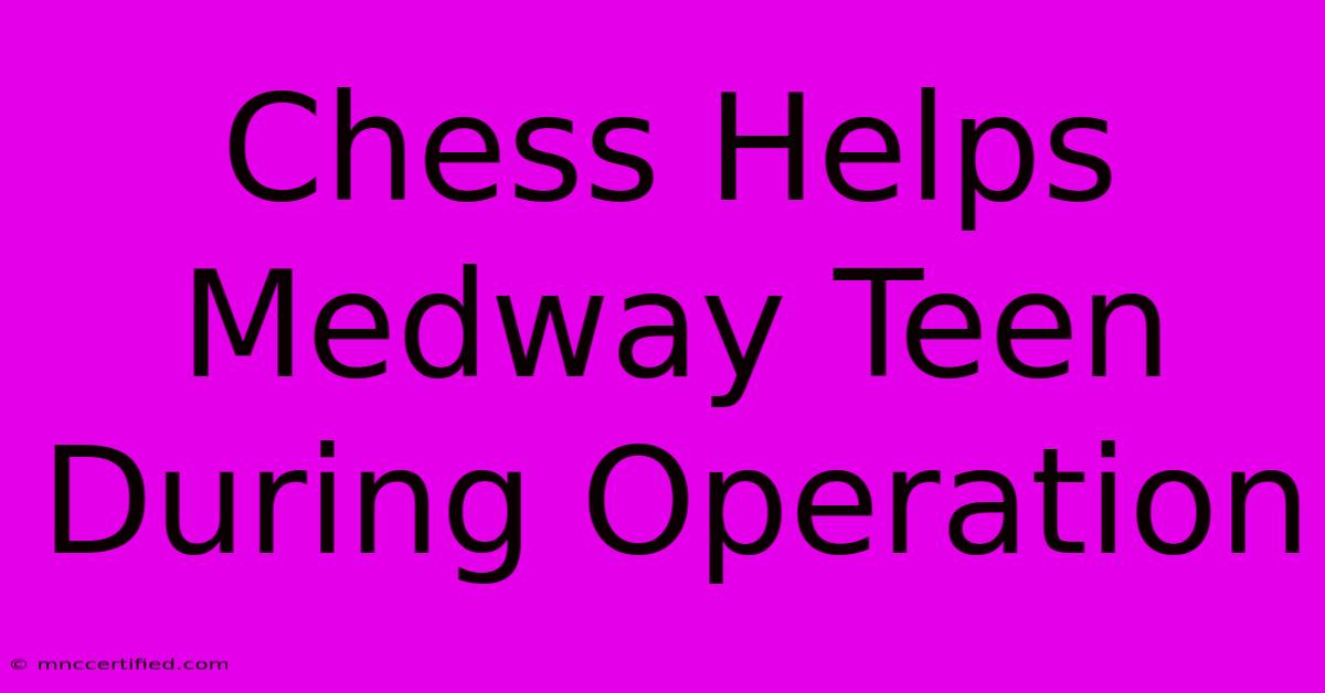 Chess Helps Medway Teen During Operation