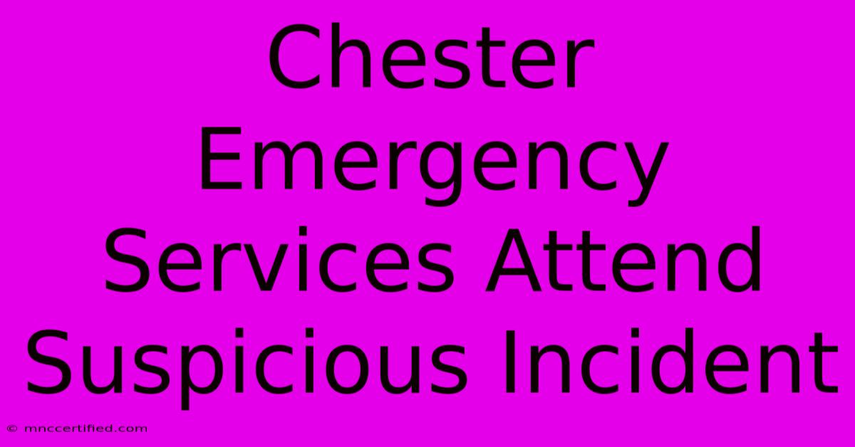 Chester Emergency Services Attend Suspicious Incident