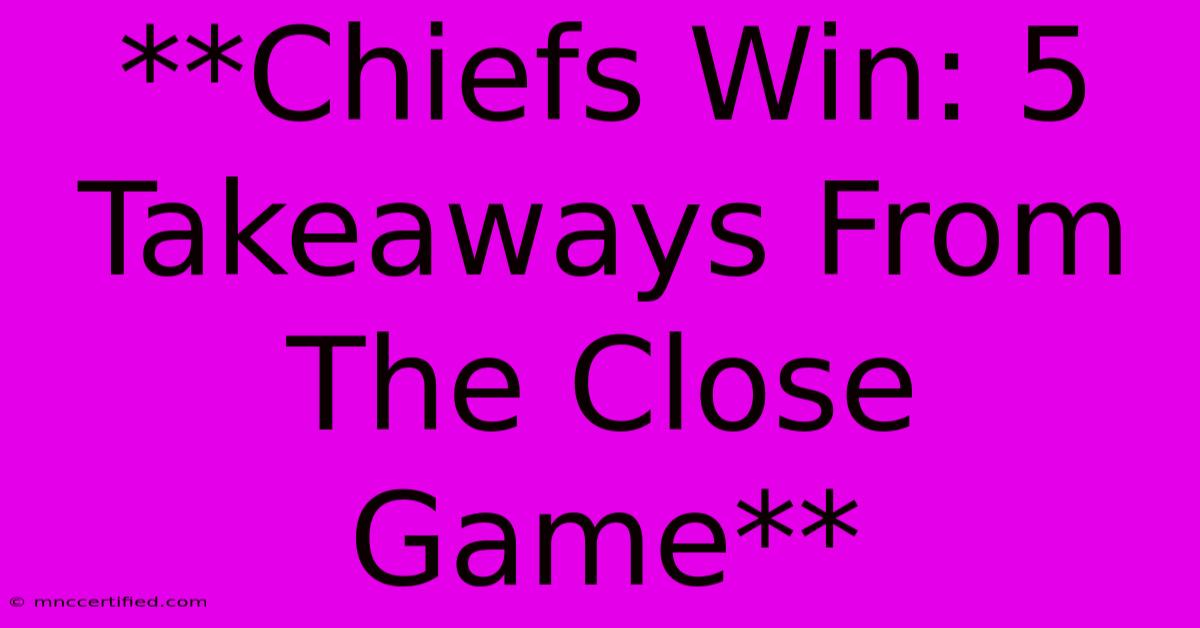 **Chiefs Win: 5 Takeaways From The Close Game** 