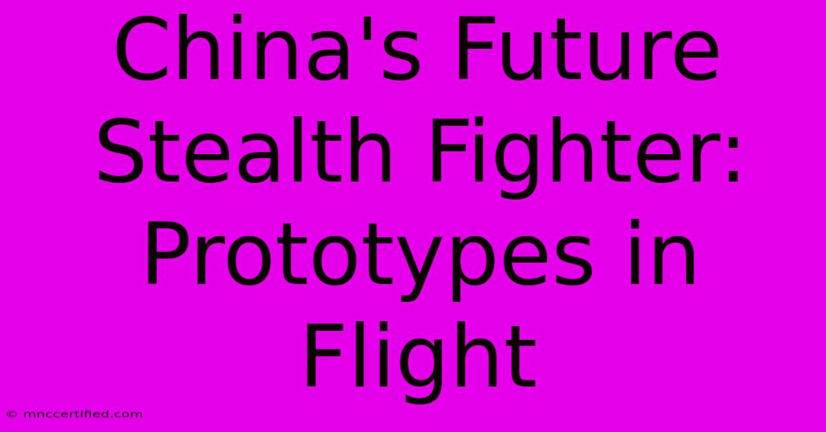 China's Future Stealth Fighter: Prototypes In Flight