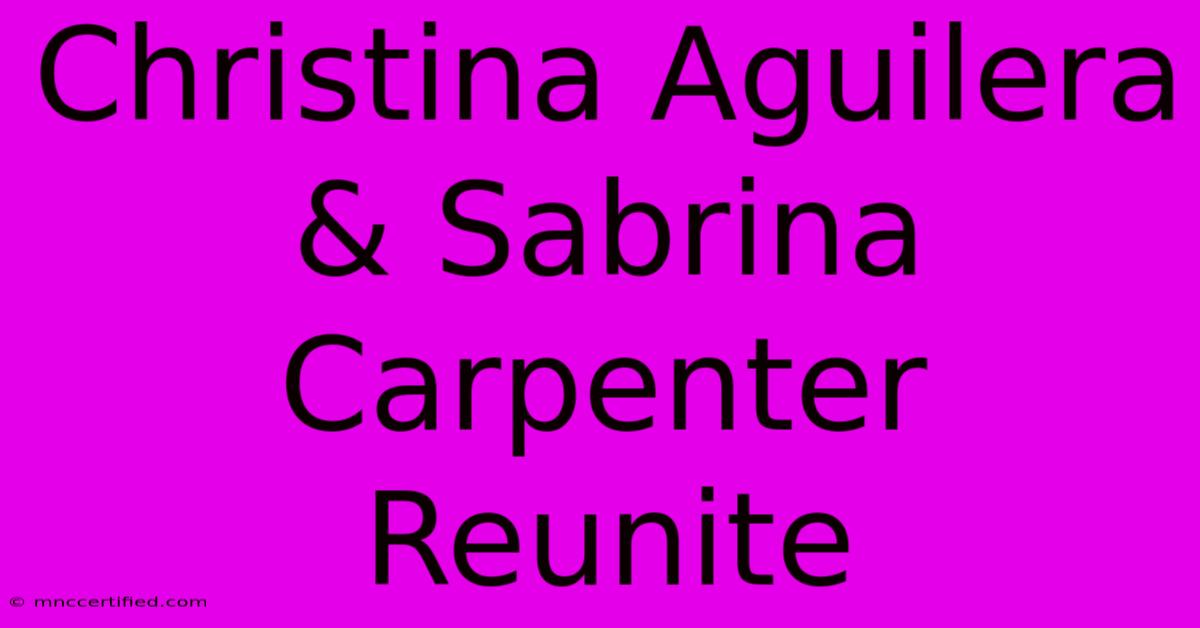 Christina Aguilera & Sabrina Carpenter Reunite