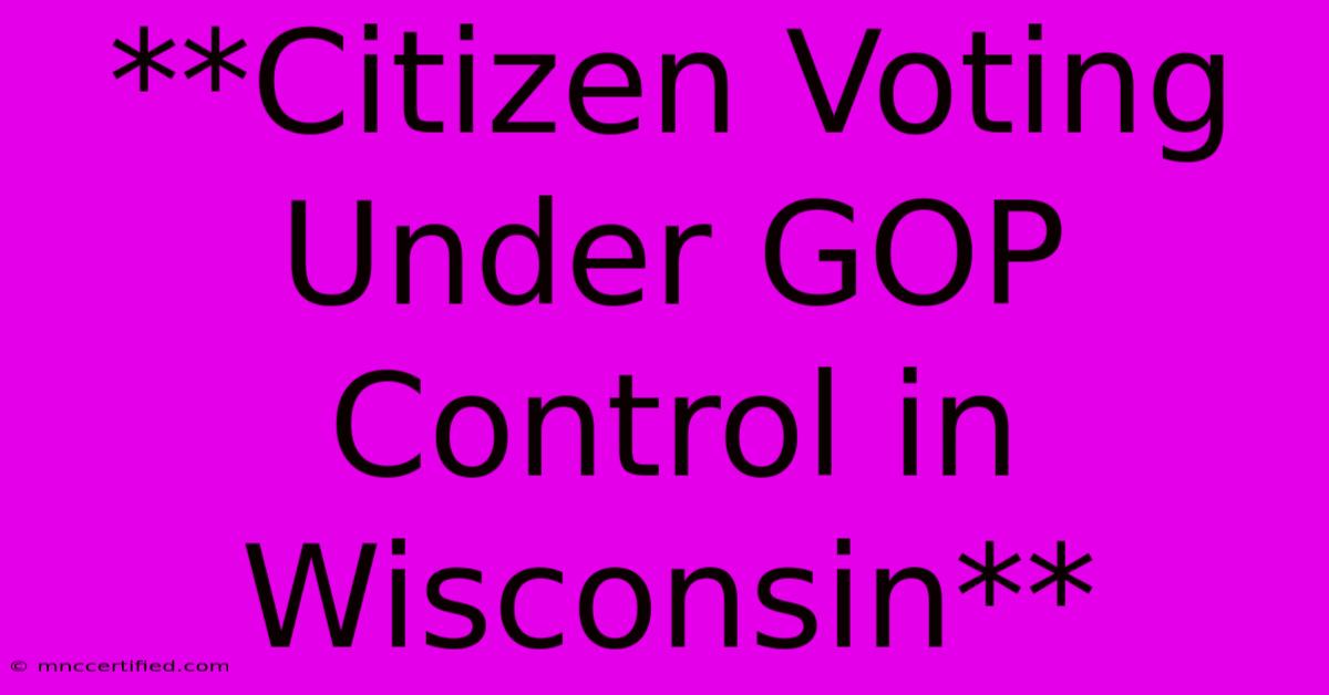 **Citizen Voting Under GOP Control In Wisconsin**