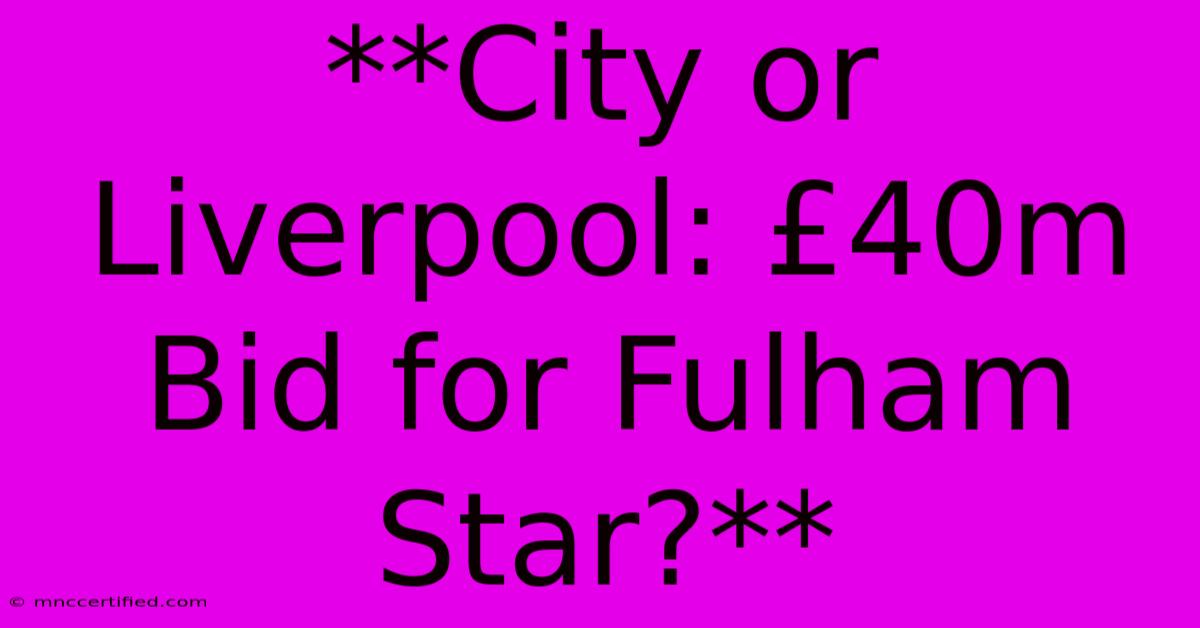 **City Or Liverpool: £40m Bid For Fulham Star?**