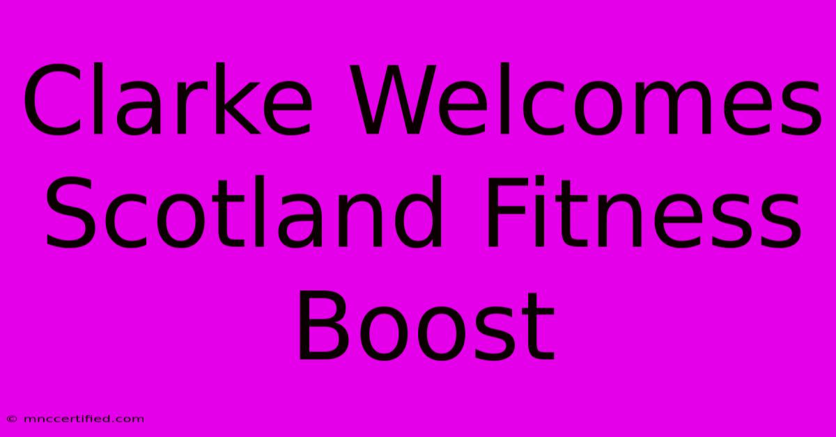 Clarke Welcomes Scotland Fitness Boost