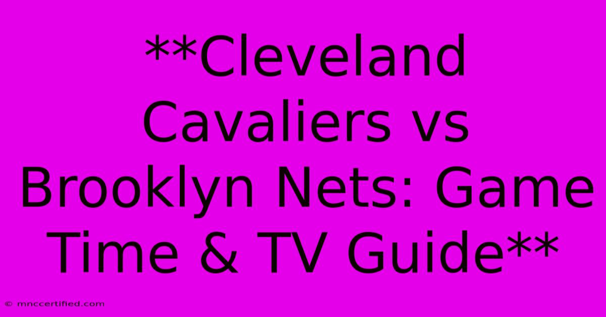 **Cleveland Cavaliers Vs Brooklyn Nets: Game Time & TV Guide**