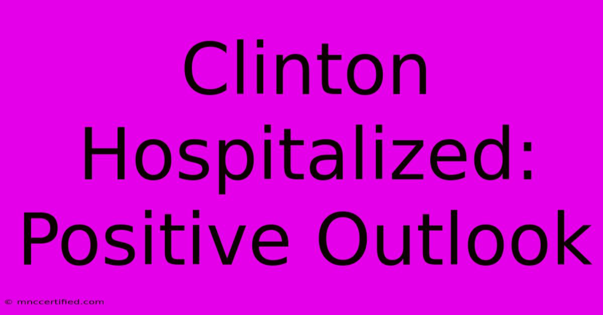 Clinton Hospitalized: Positive Outlook