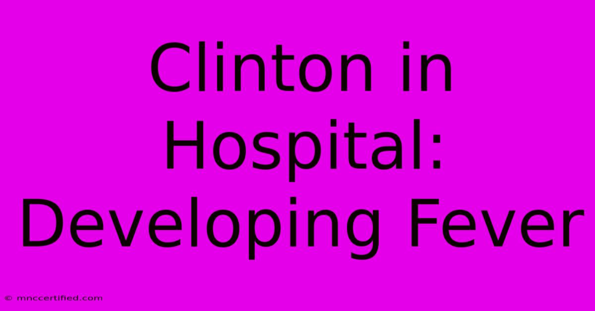 Clinton In Hospital: Developing Fever