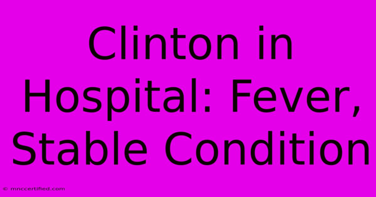 Clinton In Hospital: Fever, Stable Condition