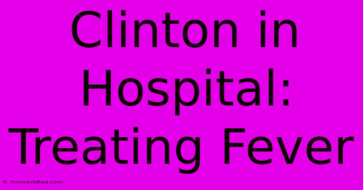 Clinton In Hospital: Treating Fever