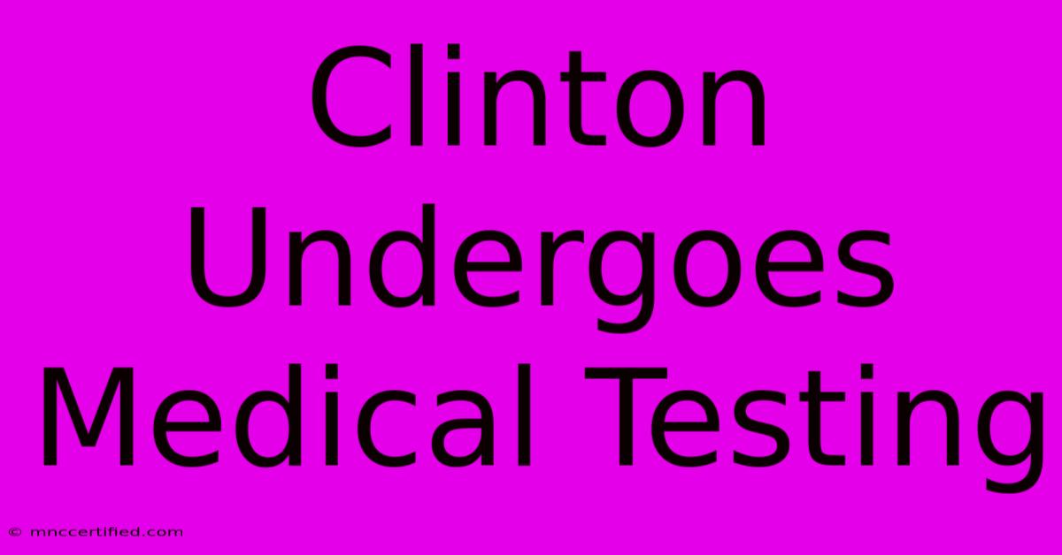 Clinton Undergoes Medical Testing