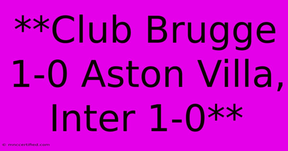 **Club Brugge 1-0 Aston Villa, Inter 1-0**