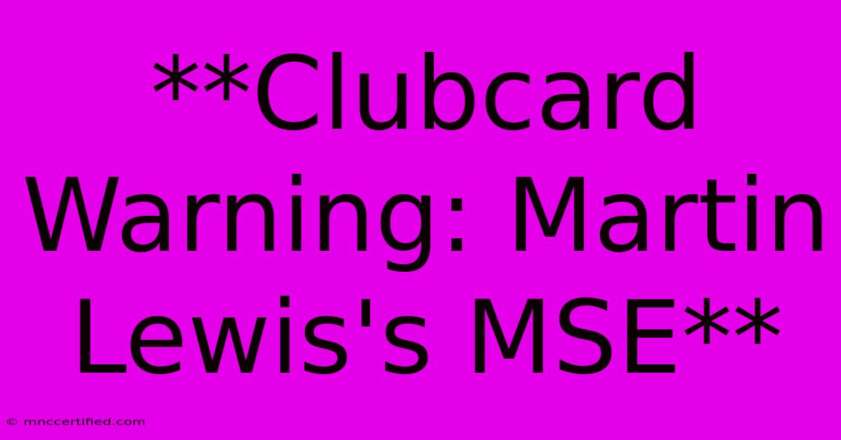 **Clubcard Warning: Martin Lewis's MSE** 