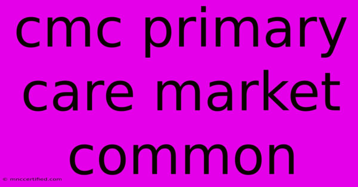 Cmc Primary Care Market Common