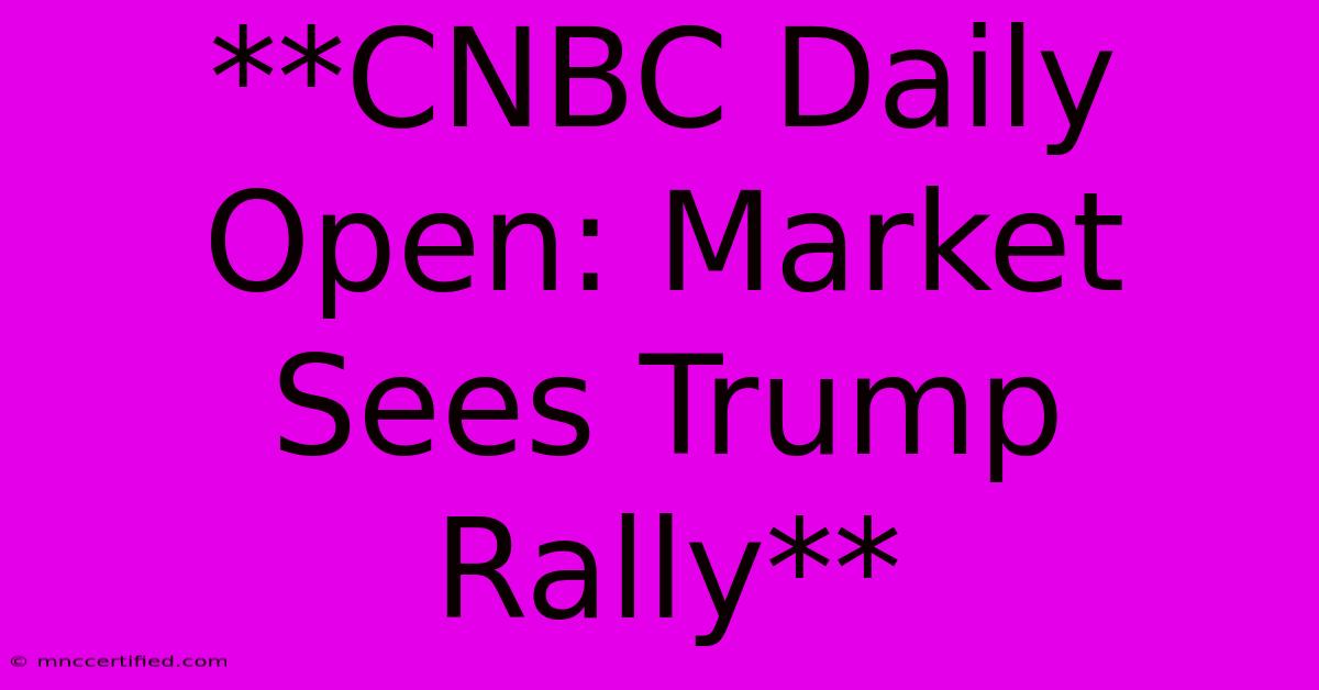 **CNBC Daily Open: Market Sees Trump Rally**