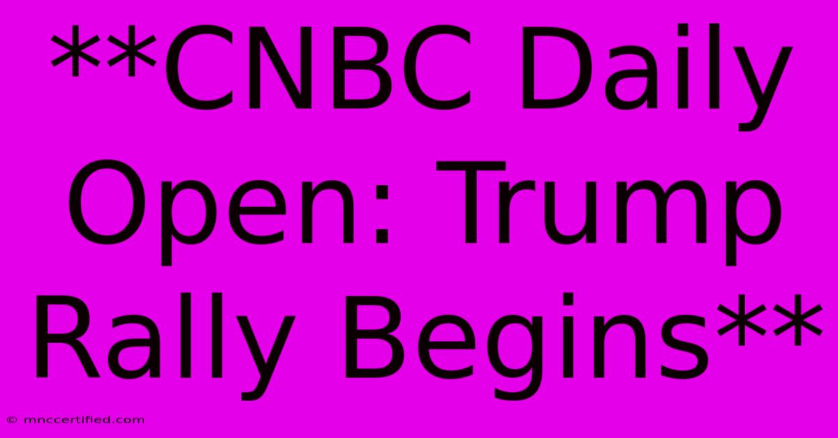 **CNBC Daily Open: Trump Rally Begins**