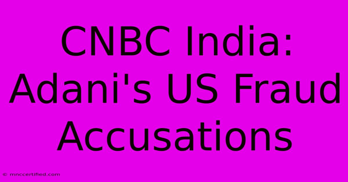 CNBC India: Adani's US Fraud Accusations