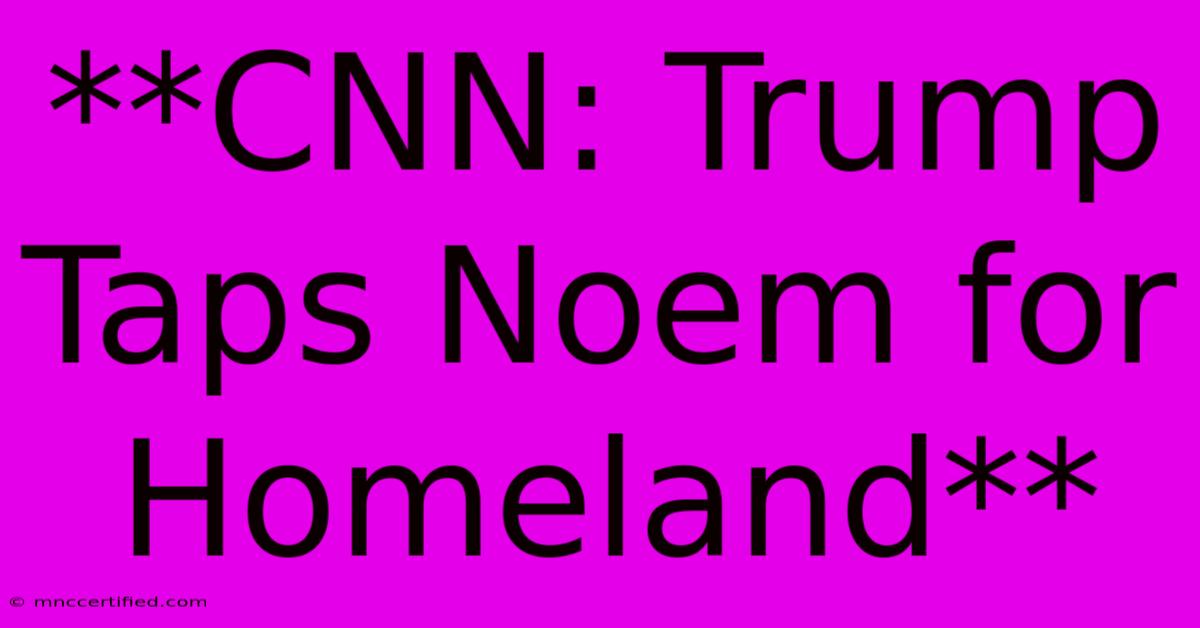 **CNN: Trump Taps Noem For Homeland**