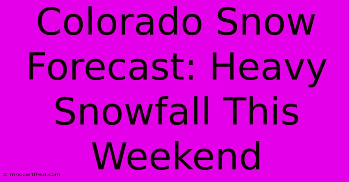 Colorado Snow Forecast: Heavy Snowfall This Weekend 