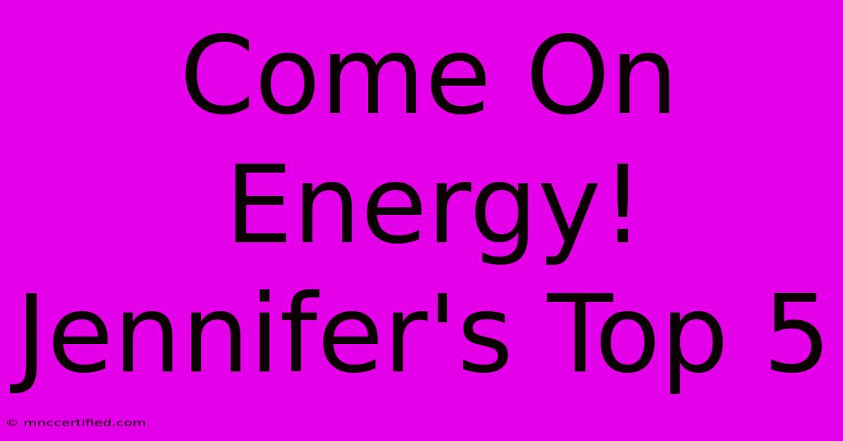 Come On Energy! Jennifer's Top 5