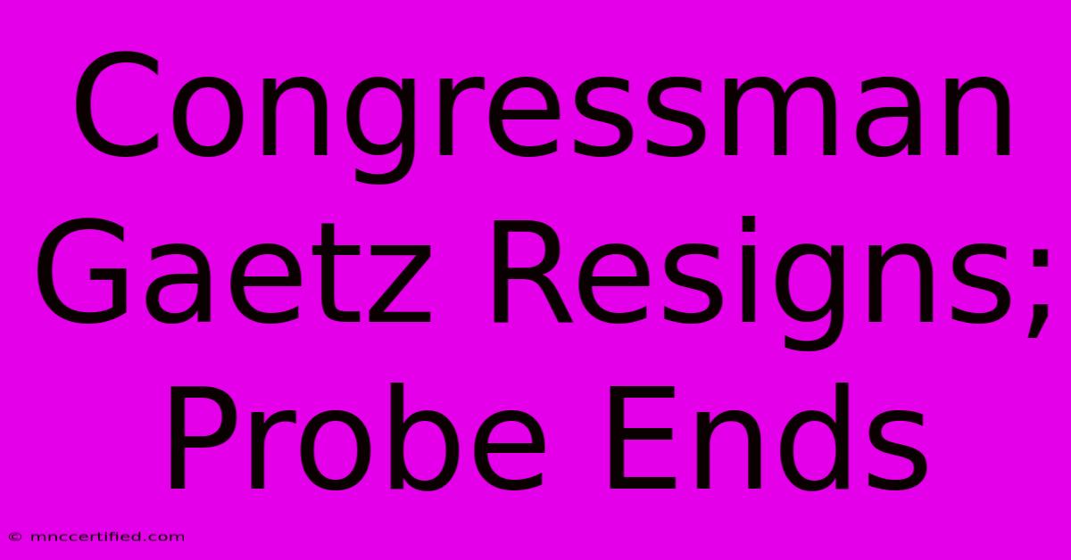 Congressman Gaetz Resigns; Probe Ends