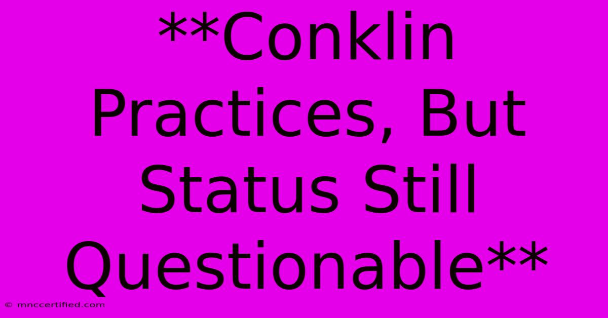 **Conklin Practices, But Status Still Questionable**