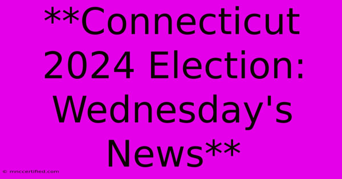 **Connecticut 2024 Election: Wednesday's News**