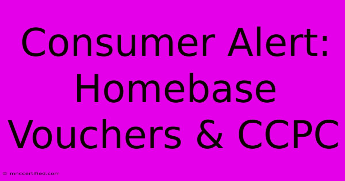 Consumer Alert: Homebase Vouchers & CCPC