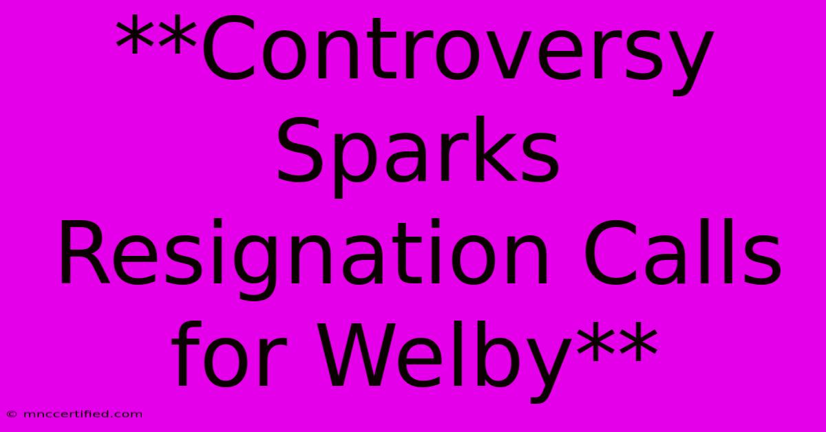 **Controversy Sparks Resignation Calls For Welby**