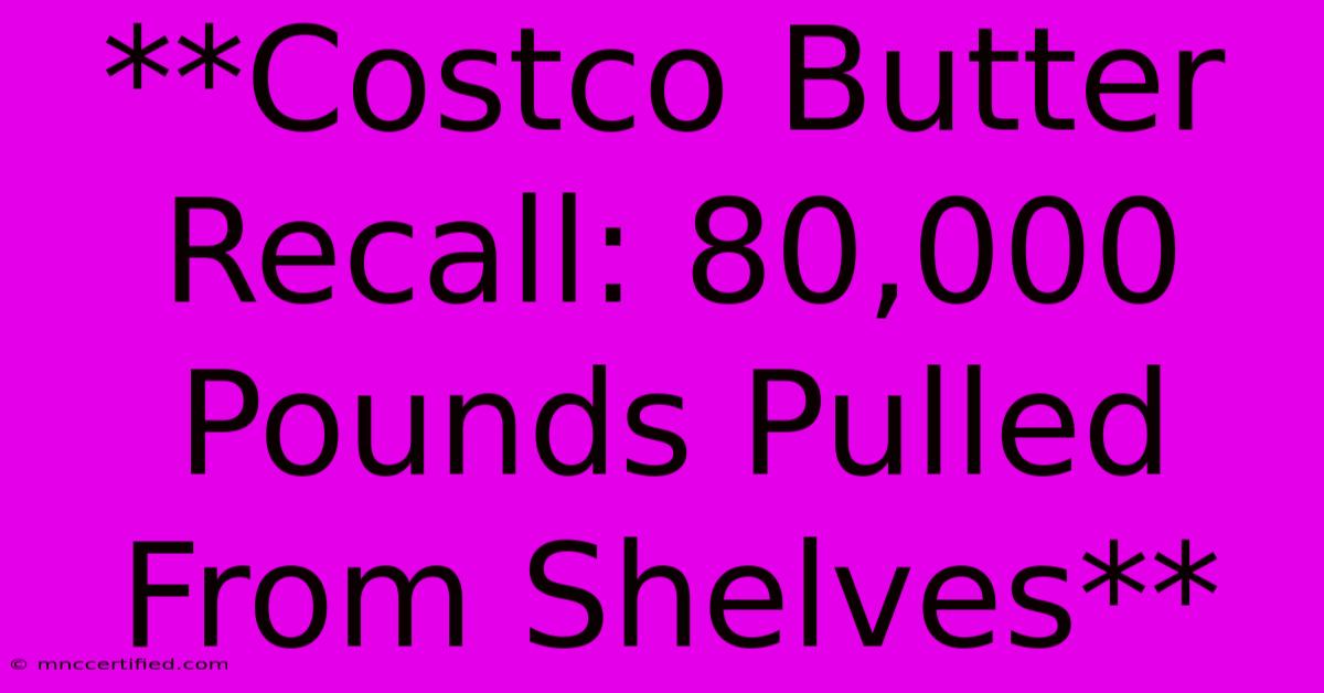 **Costco Butter Recall: 80,000 Pounds Pulled From Shelves** 