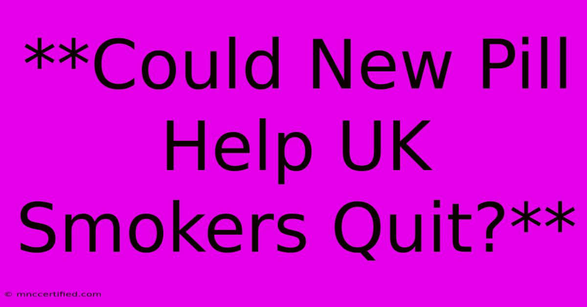 **Could New Pill Help UK Smokers Quit?**