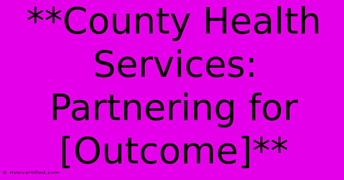 **County Health Services: Partnering For [Outcome]** 