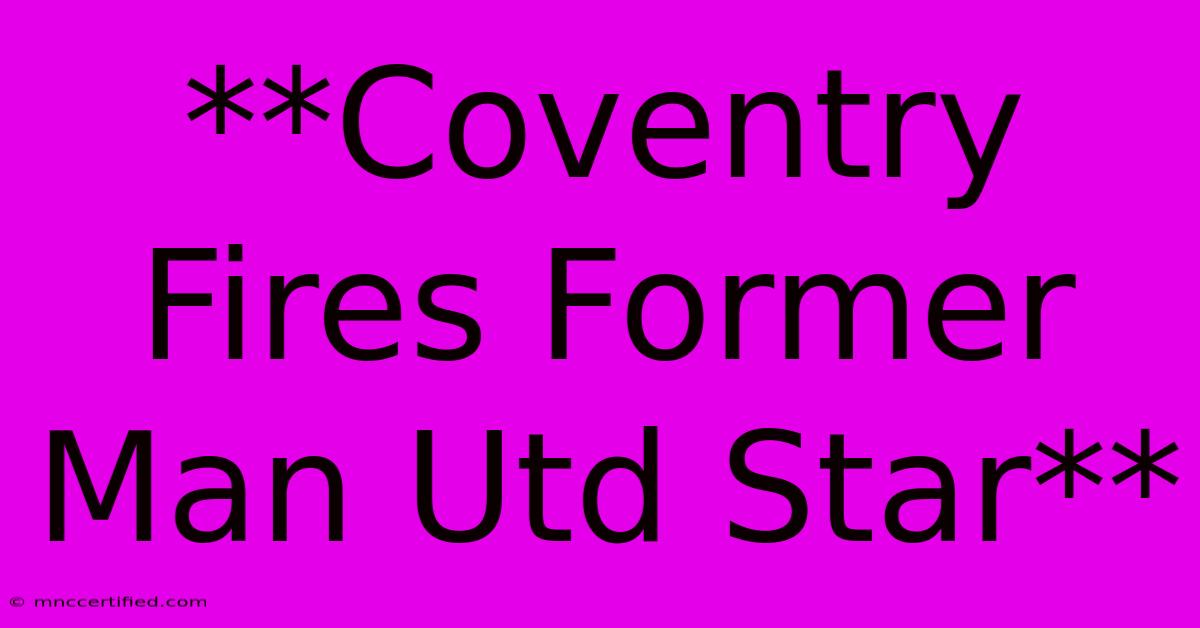 **Coventry Fires Former Man Utd Star**