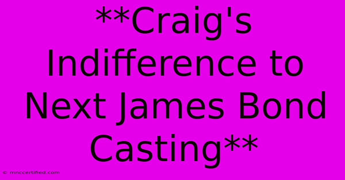 **Craig's Indifference To Next James Bond Casting**