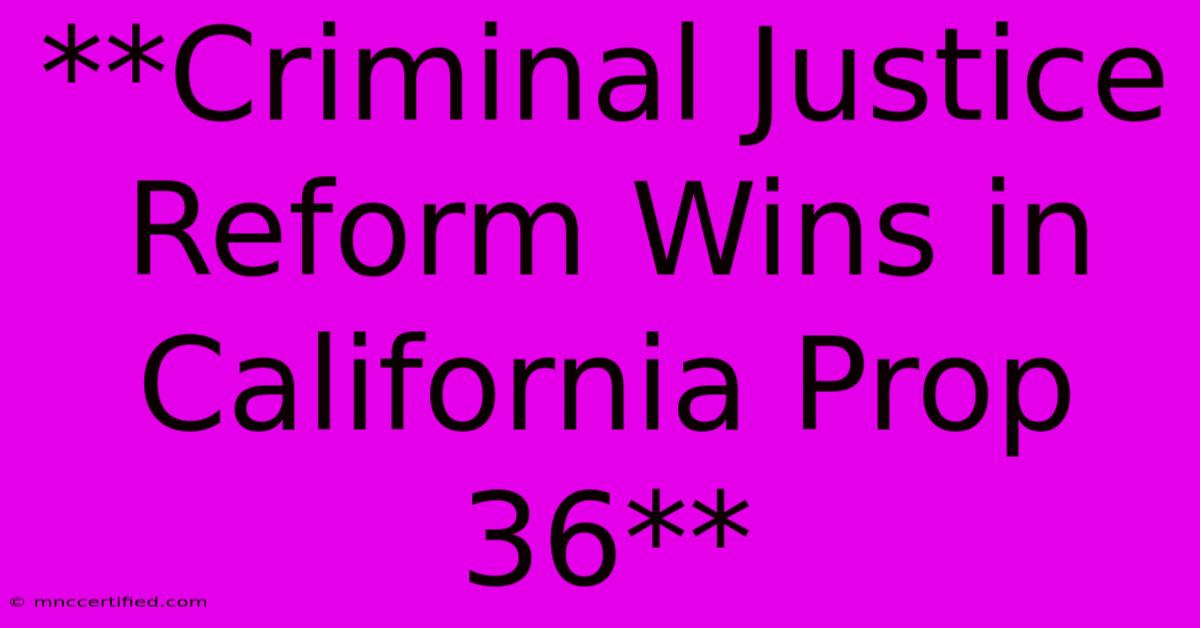 **Criminal Justice Reform Wins In California Prop 36**