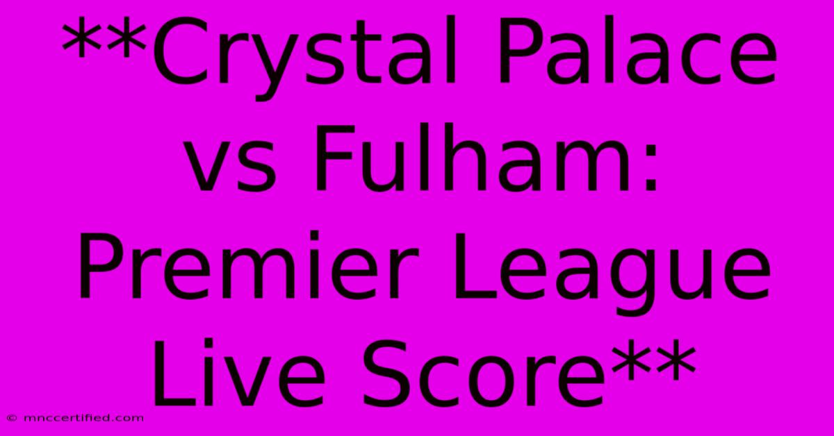 **Crystal Palace Vs Fulham: Premier League Live Score**