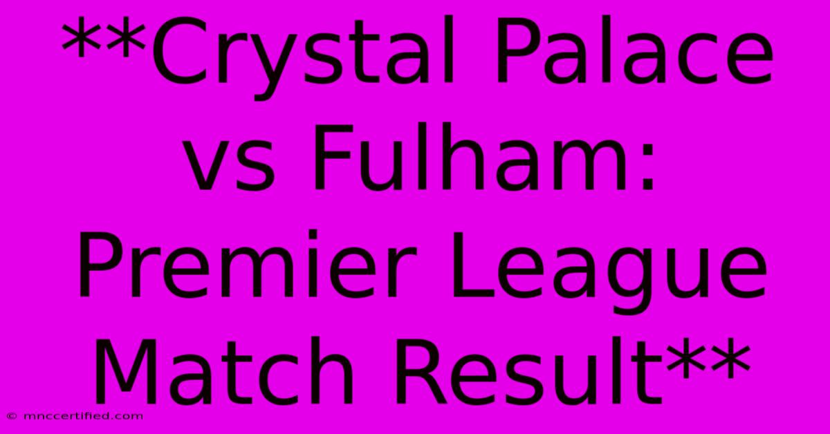 **Crystal Palace Vs Fulham: Premier League Match Result** 