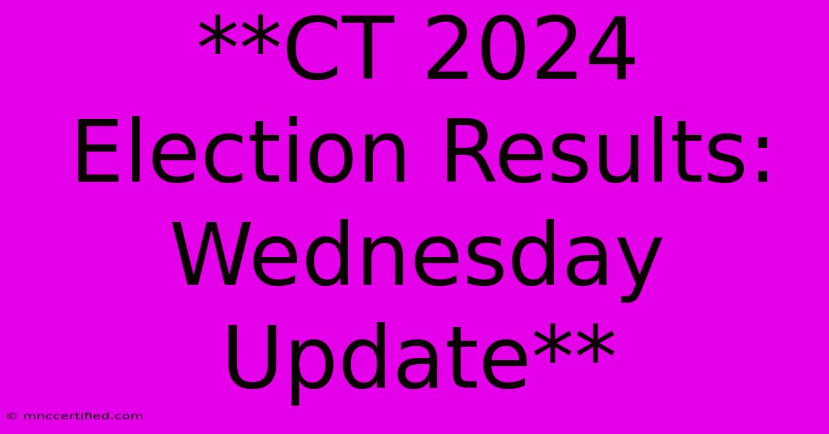 **CT 2024 Election Results: Wednesday Update**