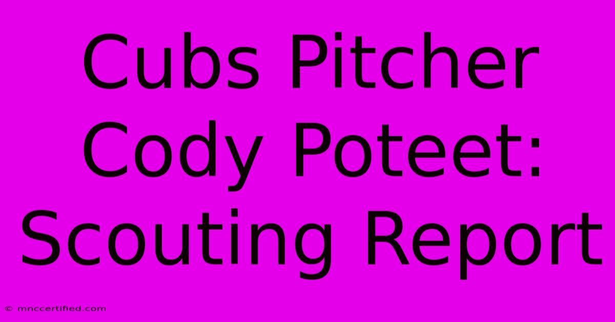 Cubs Pitcher Cody Poteet: Scouting Report