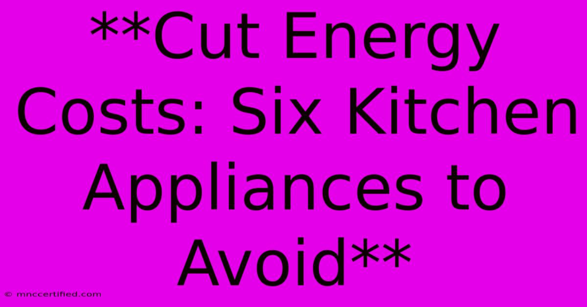 **Cut Energy Costs: Six Kitchen Appliances To Avoid**