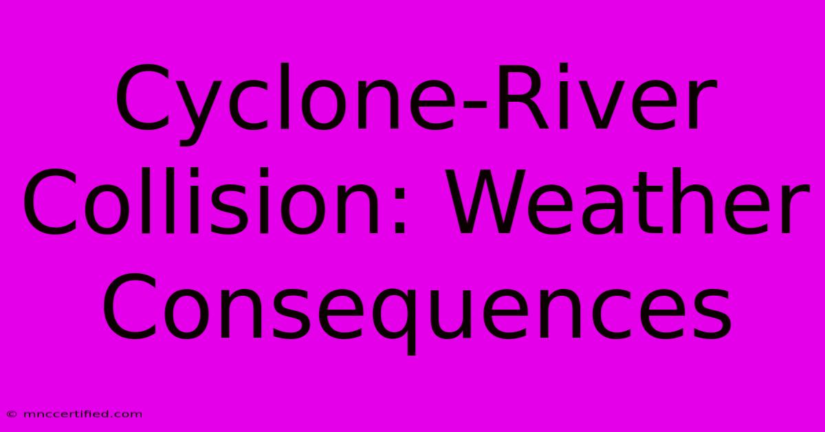 Cyclone-River Collision: Weather Consequences