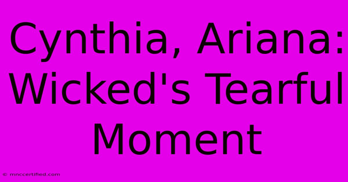 Cynthia, Ariana: Wicked's Tearful Moment