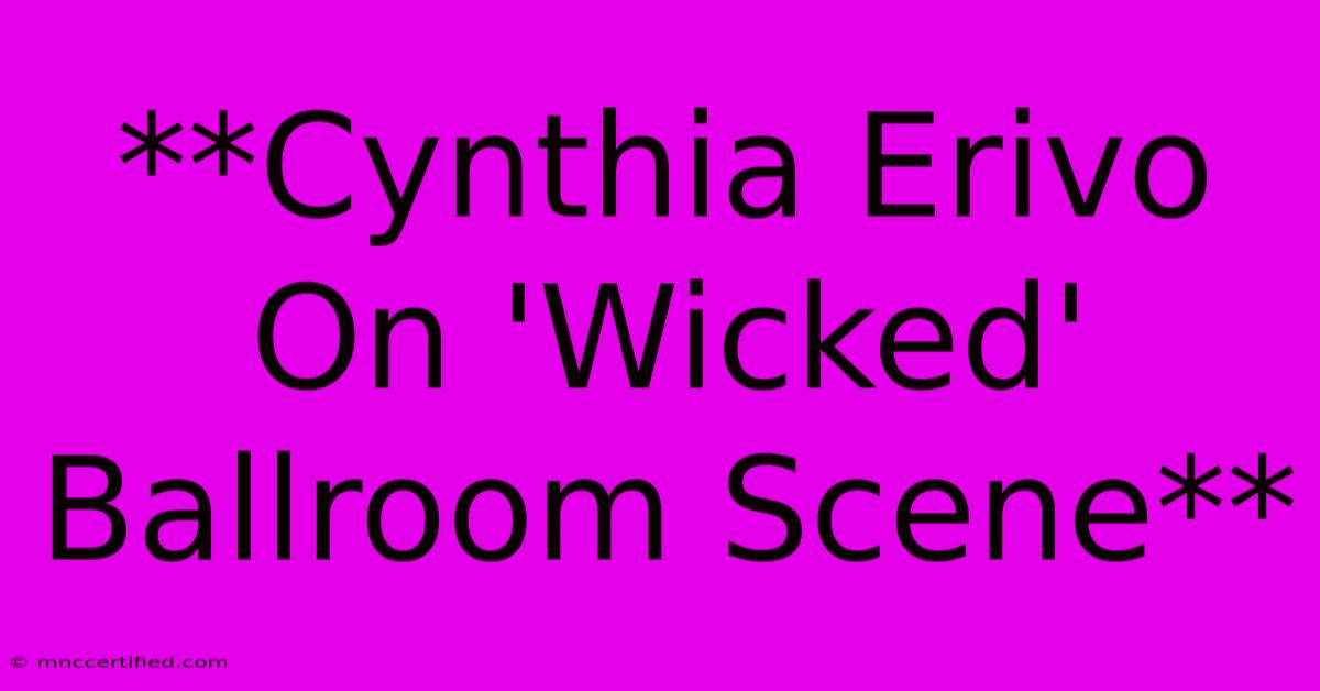 **Cynthia Erivo On 'Wicked' Ballroom Scene**