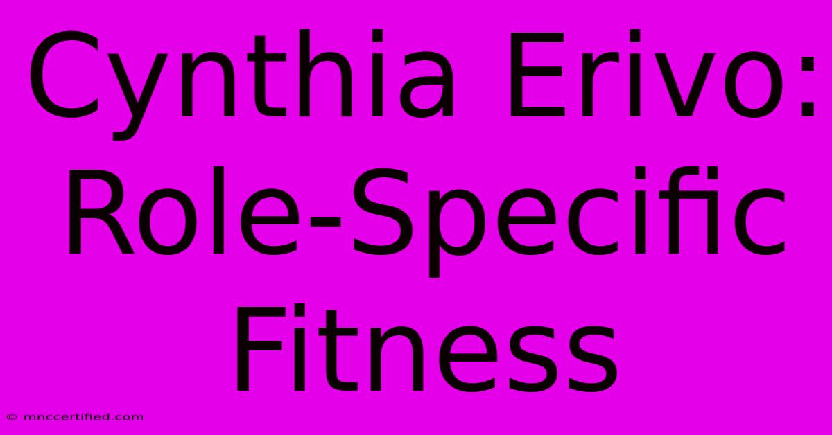 Cynthia Erivo: Role-Specific Fitness