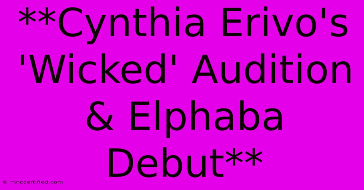 **Cynthia Erivo's 'Wicked' Audition & Elphaba Debut**