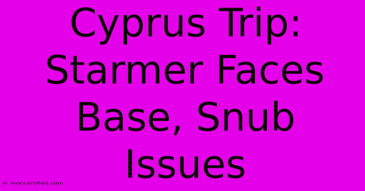 Cyprus Trip: Starmer Faces Base, Snub Issues