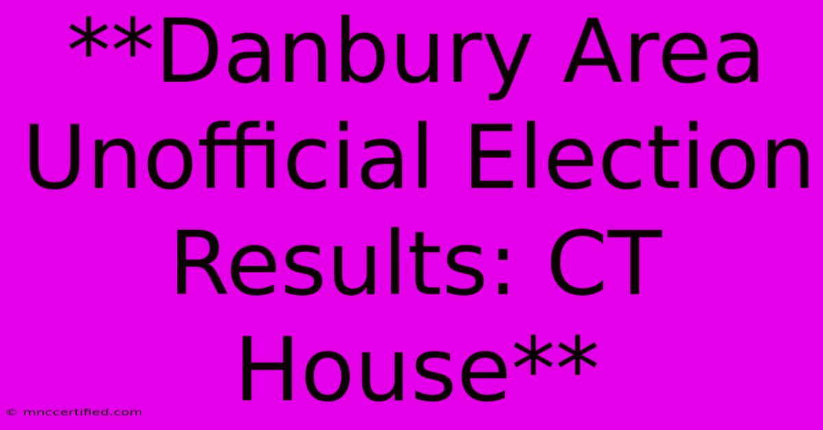 **Danbury Area Unofficial Election Results: CT House**